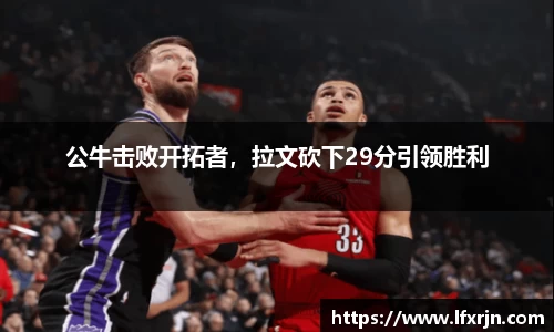 公牛击败开拓者,拉文砍下29分引领胜利