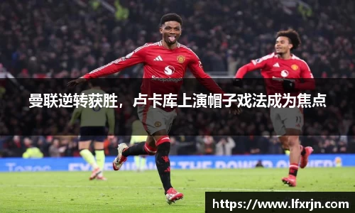 曼联逆转获胜，卢卡库上演帽子戏法成为焦点