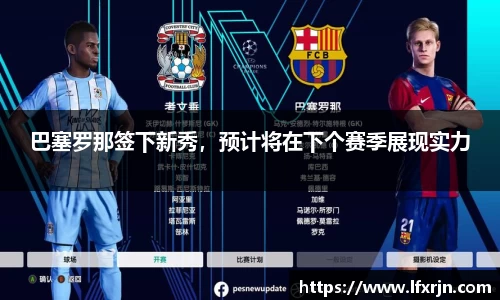 巴塞罗那签下新秀，预计将在下个赛季展现实力