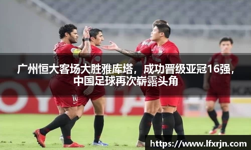 广州恒大客场大胜雅库塔，成功晋级亚冠16强，中国足球再次崭露头角