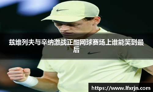 兹维列夫与辛纳激战正酣网球赛场上谁能笑到最后