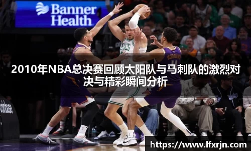 2010年NBA总决赛回顾太阳队与马刺队的激烈对决与精彩瞬间分析