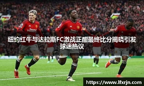 纽约红牛与达拉斯FC激战正酣最终比分揭晓引发球迷热议