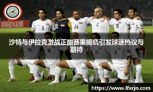 沙特与伊拉克激战正酣赛果揭晓引发球迷热议与期待