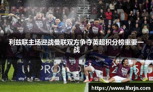 利兹联主场迎战曼联双方争夺英超积分榜重要一战