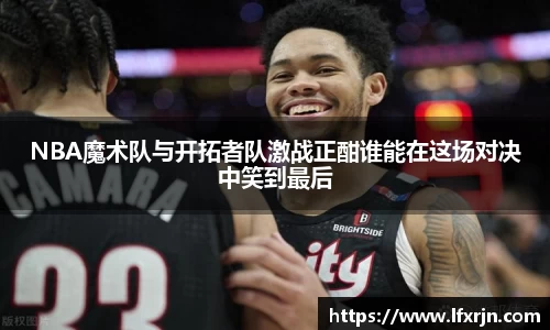 NBA魔术队与开拓者队激战正酣谁能在这场对决中笑到最后