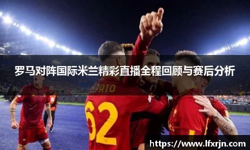 罗马对阵国际米兰精彩直播全程回顾与赛后分析
