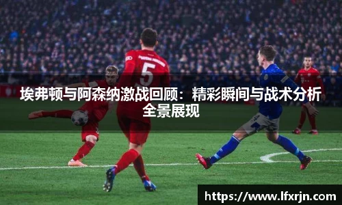 埃弗顿与阿森纳激战回顾：精彩瞬间与战术分析全景展现