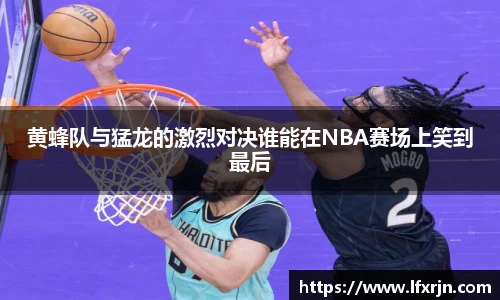 黄蜂队与猛龙的激烈对决谁能在NBA赛场上笑到最后