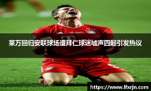 莱万回归安联球场遭拜仁球迷嘘声四起引发热议