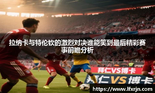 拉纳卡与特伦钦的激烈对决谁能笑到最后精彩赛事前瞻分析