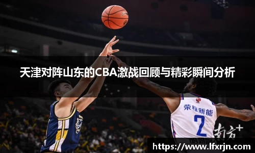 天津对阵山东的CBA激战回顾与精彩瞬间分析