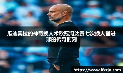 瓜迪奥拉的神奇换人术欧冠淘汰赛七次换人皆进球的传奇时刻