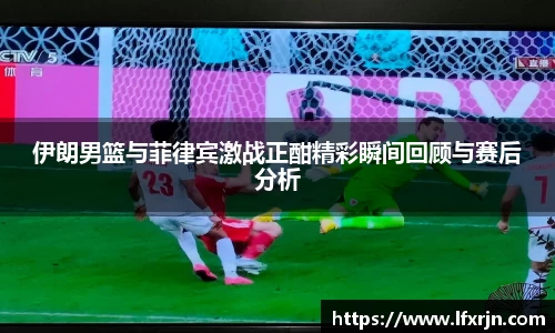 伊朗男篮与菲律宾激战正酣精彩瞬间回顾与赛后分析