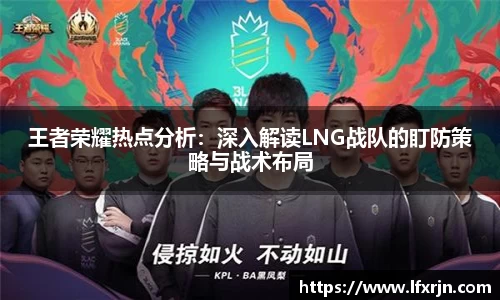 王者荣耀热点分析：深入解读LNG战队的盯防策略与战术布局