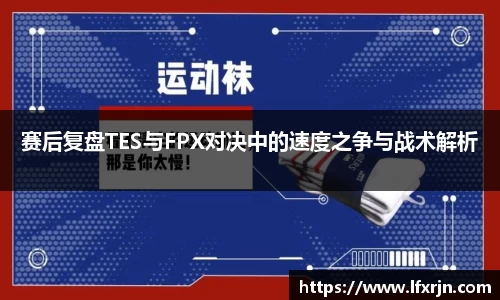 赛后复盘TES与FPX对决中的速度之争与战术解析